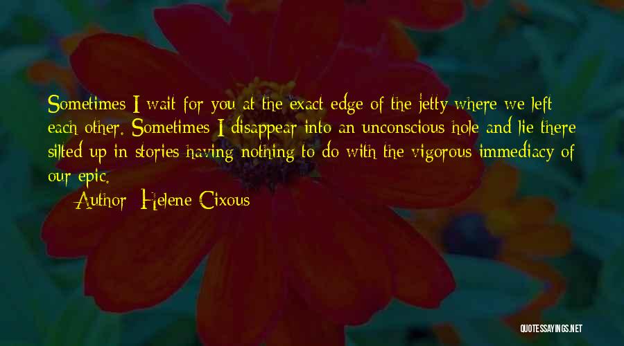 Helene Cixous Quotes: Sometimes I Wait For You At The Exact Edge Of The Jetty Where We Left Each Other. Sometimes I Disappear