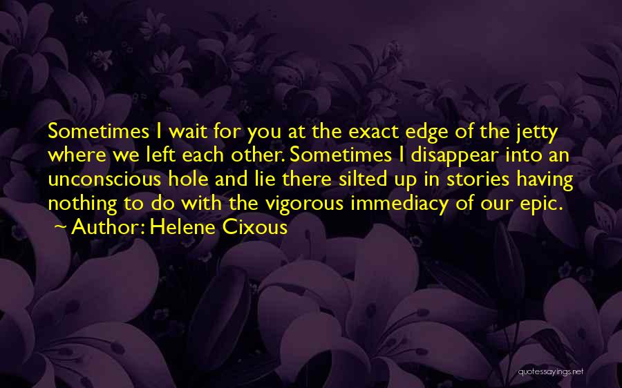 Helene Cixous Quotes: Sometimes I Wait For You At The Exact Edge Of The Jetty Where We Left Each Other. Sometimes I Disappear