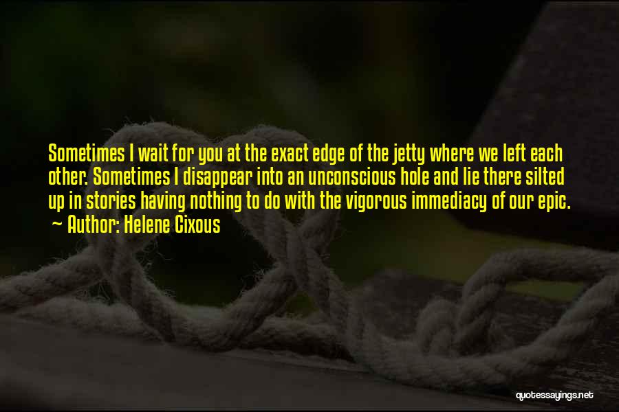 Helene Cixous Quotes: Sometimes I Wait For You At The Exact Edge Of The Jetty Where We Left Each Other. Sometimes I Disappear