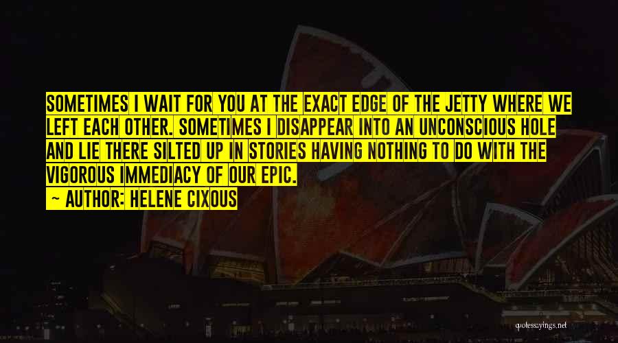 Helene Cixous Quotes: Sometimes I Wait For You At The Exact Edge Of The Jetty Where We Left Each Other. Sometimes I Disappear