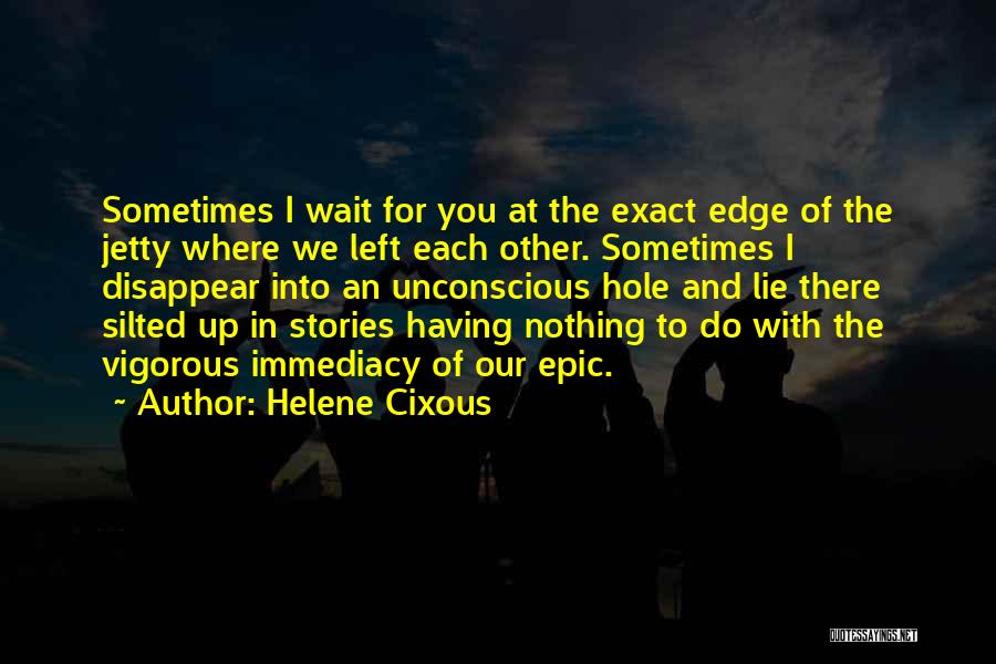 Helene Cixous Quotes: Sometimes I Wait For You At The Exact Edge Of The Jetty Where We Left Each Other. Sometimes I Disappear