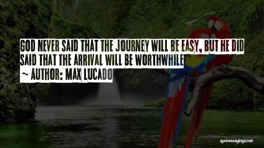 Max Lucado Quotes: God Never Said That The Journey Will Be Easy, But He Did Said That The Arrival Will Be Worthwhile