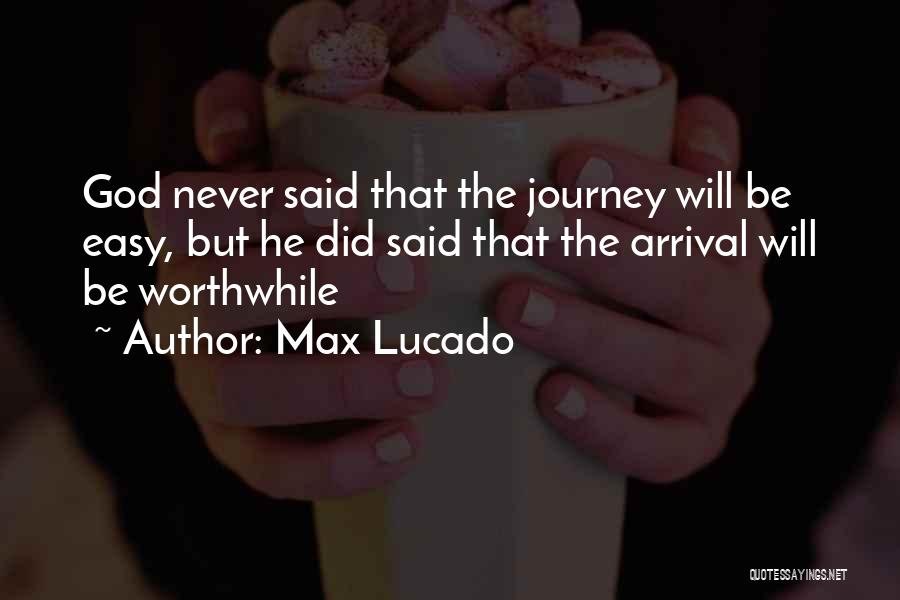 Max Lucado Quotes: God Never Said That The Journey Will Be Easy, But He Did Said That The Arrival Will Be Worthwhile