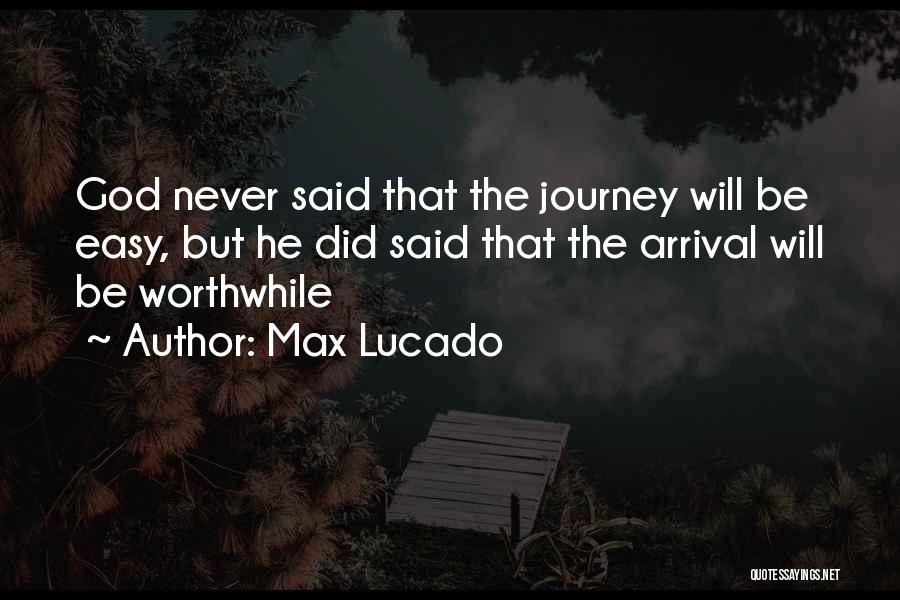 Max Lucado Quotes: God Never Said That The Journey Will Be Easy, But He Did Said That The Arrival Will Be Worthwhile