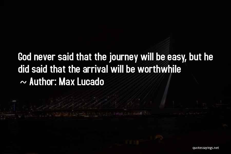 Max Lucado Quotes: God Never Said That The Journey Will Be Easy, But He Did Said That The Arrival Will Be Worthwhile