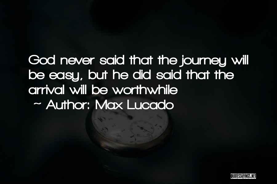 Max Lucado Quotes: God Never Said That The Journey Will Be Easy, But He Did Said That The Arrival Will Be Worthwhile