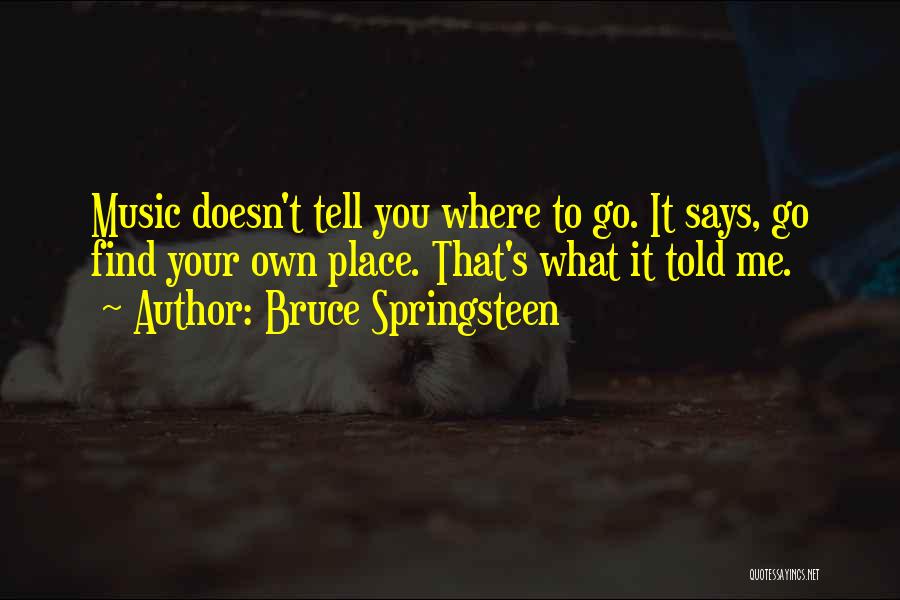 Bruce Springsteen Quotes: Music Doesn't Tell You Where To Go. It Says, Go Find Your Own Place. That's What It Told Me.