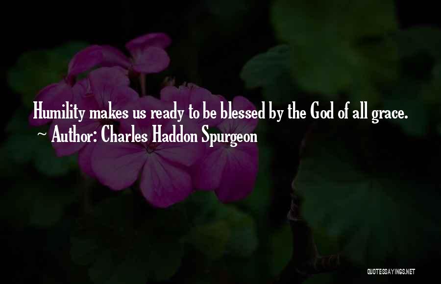 Charles Haddon Spurgeon Quotes: Humility Makes Us Ready To Be Blessed By The God Of All Grace.