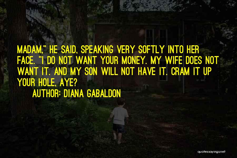 Diana Gabaldon Quotes: Madam, He Said, Speaking Very Softly Into Her Face. I Do Not Want Your Money. My Wife Does Not Want