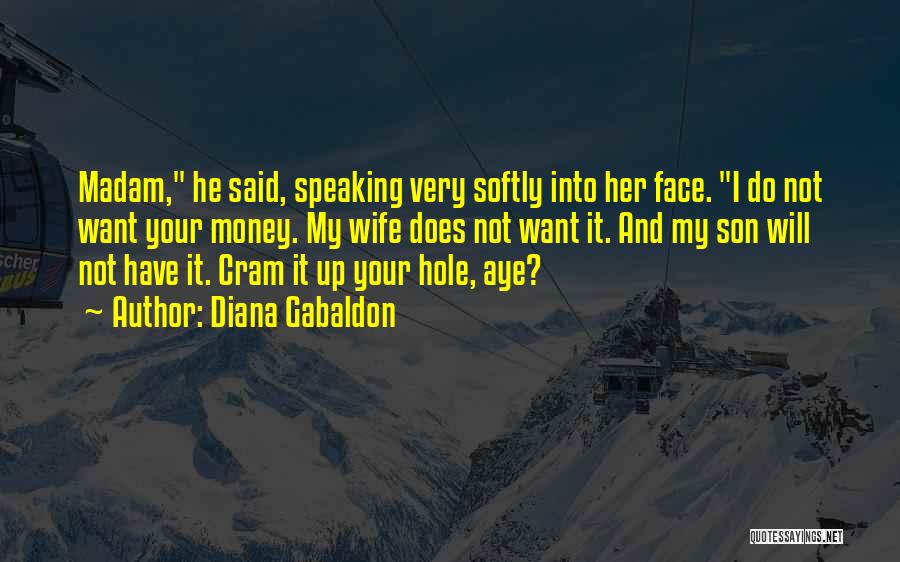 Diana Gabaldon Quotes: Madam, He Said, Speaking Very Softly Into Her Face. I Do Not Want Your Money. My Wife Does Not Want