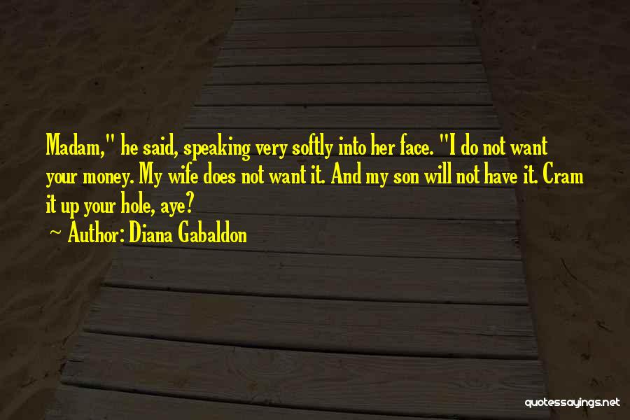 Diana Gabaldon Quotes: Madam, He Said, Speaking Very Softly Into Her Face. I Do Not Want Your Money. My Wife Does Not Want