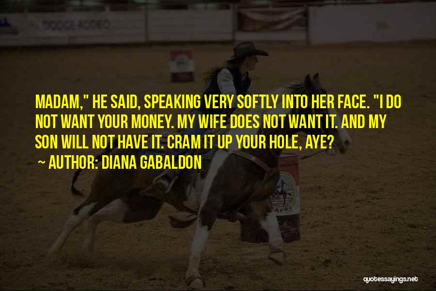 Diana Gabaldon Quotes: Madam, He Said, Speaking Very Softly Into Her Face. I Do Not Want Your Money. My Wife Does Not Want