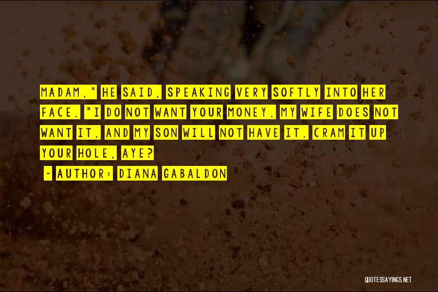 Diana Gabaldon Quotes: Madam, He Said, Speaking Very Softly Into Her Face. I Do Not Want Your Money. My Wife Does Not Want