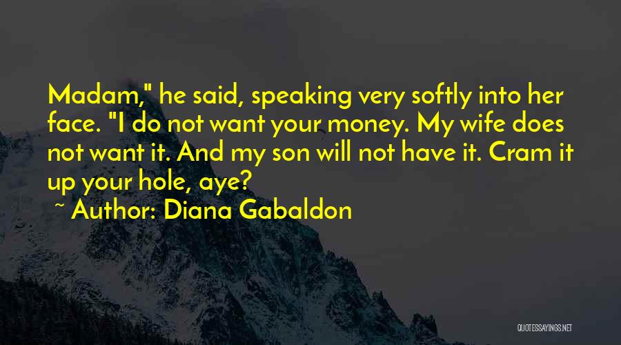 Diana Gabaldon Quotes: Madam, He Said, Speaking Very Softly Into Her Face. I Do Not Want Your Money. My Wife Does Not Want