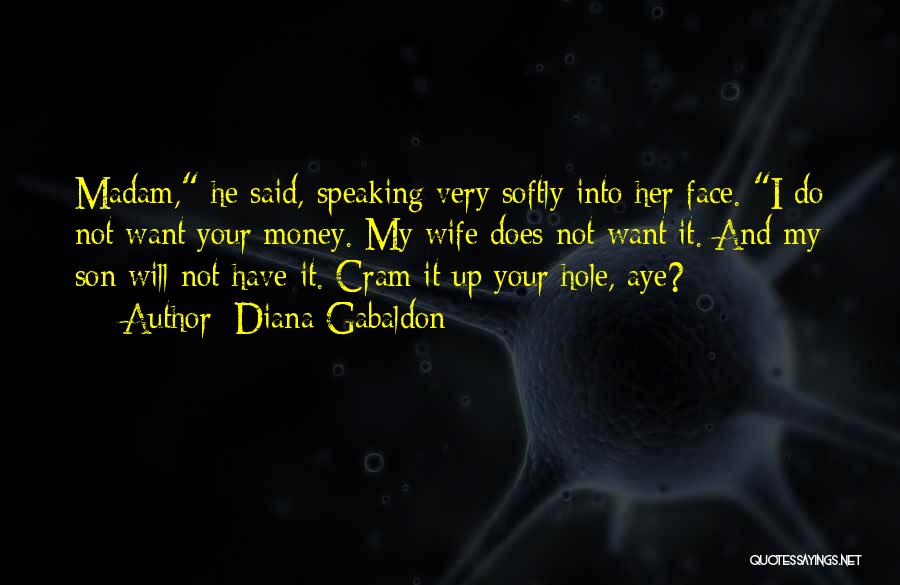 Diana Gabaldon Quotes: Madam, He Said, Speaking Very Softly Into Her Face. I Do Not Want Your Money. My Wife Does Not Want