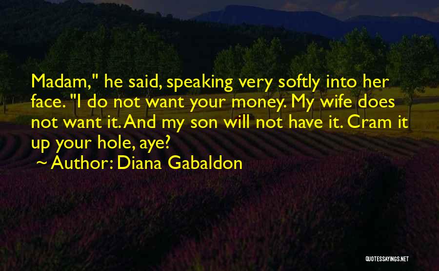 Diana Gabaldon Quotes: Madam, He Said, Speaking Very Softly Into Her Face. I Do Not Want Your Money. My Wife Does Not Want