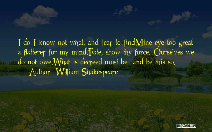 William Shakespeare Quotes: I Do I Know Not What, And Fear To Findmine Eye Too Great A Flatterer For My Mind.fate, Show Thy