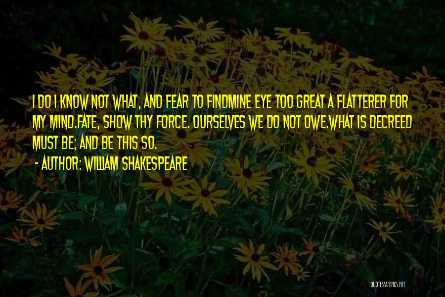 William Shakespeare Quotes: I Do I Know Not What, And Fear To Findmine Eye Too Great A Flatterer For My Mind.fate, Show Thy