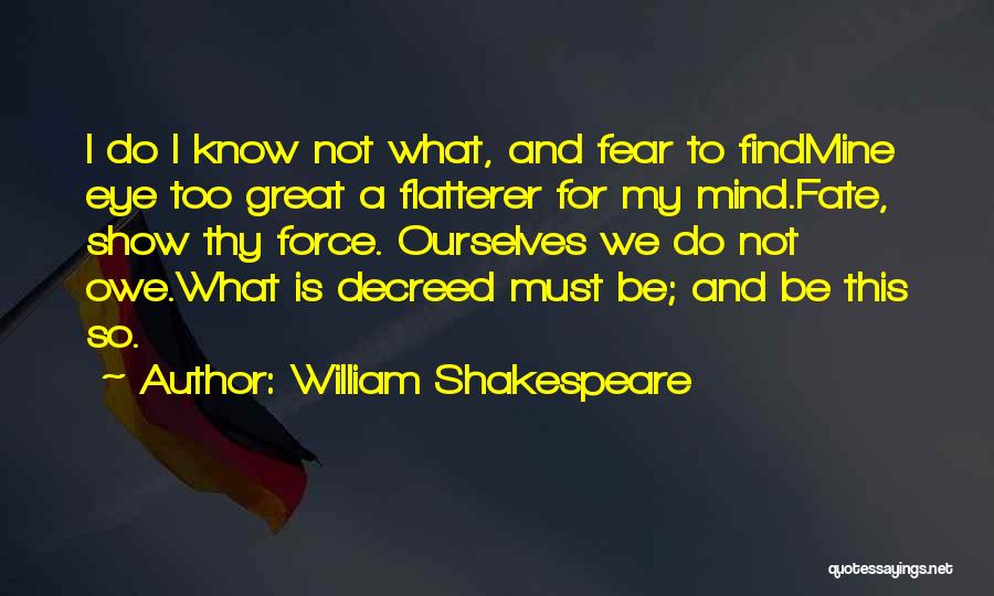 William Shakespeare Quotes: I Do I Know Not What, And Fear To Findmine Eye Too Great A Flatterer For My Mind.fate, Show Thy