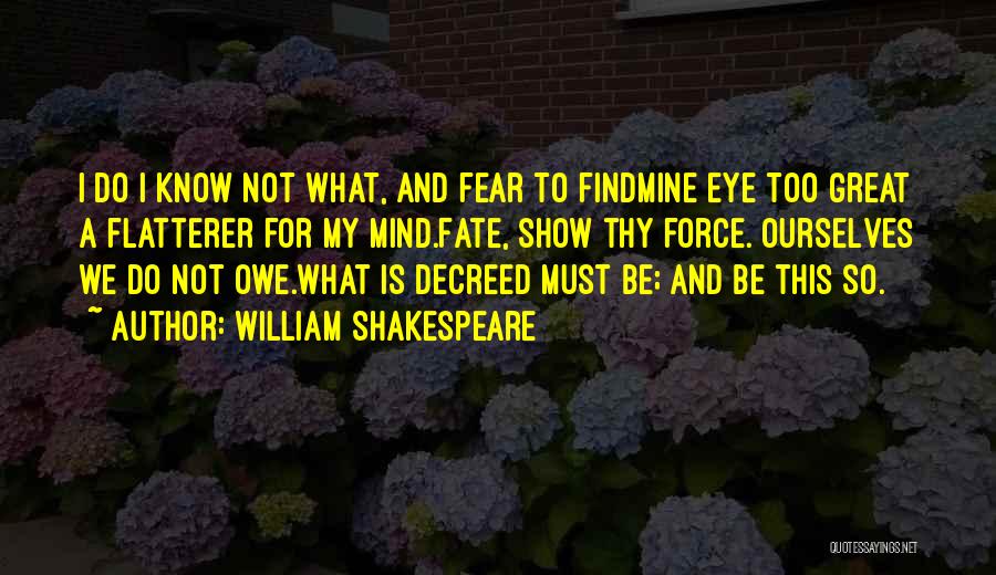 William Shakespeare Quotes: I Do I Know Not What, And Fear To Findmine Eye Too Great A Flatterer For My Mind.fate, Show Thy