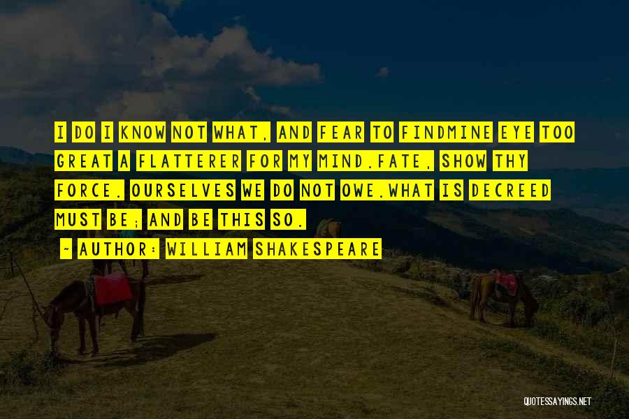 William Shakespeare Quotes: I Do I Know Not What, And Fear To Findmine Eye Too Great A Flatterer For My Mind.fate, Show Thy