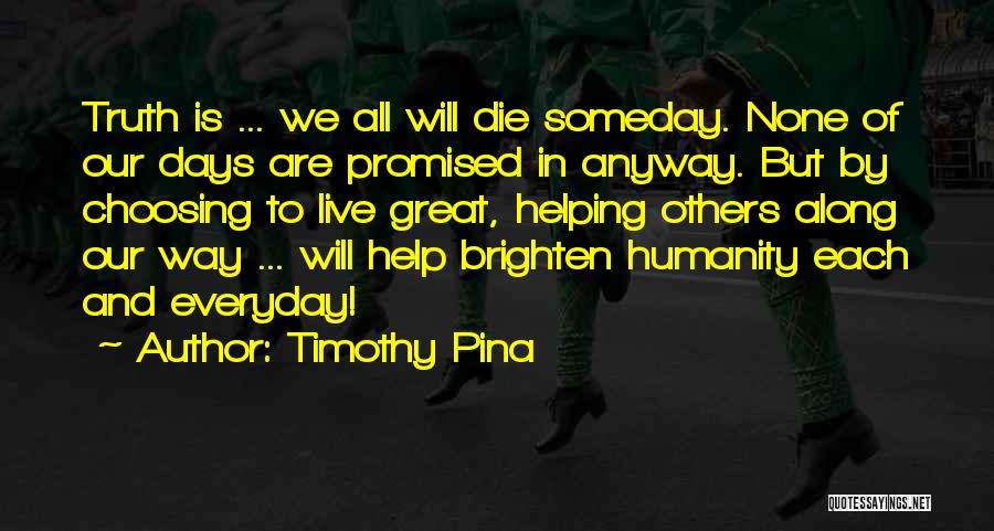 Timothy Pina Quotes: Truth Is ... We All Will Die Someday. None Of Our Days Are Promised In Anyway. But By Choosing To