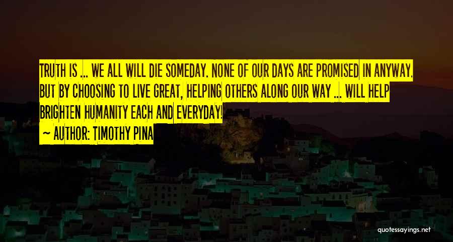 Timothy Pina Quotes: Truth Is ... We All Will Die Someday. None Of Our Days Are Promised In Anyway. But By Choosing To