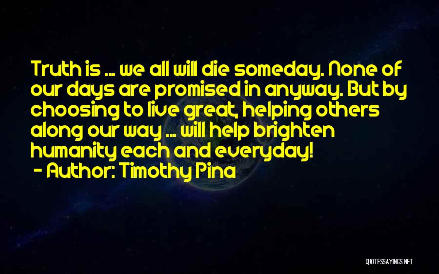 Timothy Pina Quotes: Truth Is ... We All Will Die Someday. None Of Our Days Are Promised In Anyway. But By Choosing To