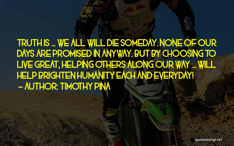 Timothy Pina Quotes: Truth Is ... We All Will Die Someday. None Of Our Days Are Promised In Anyway. But By Choosing To