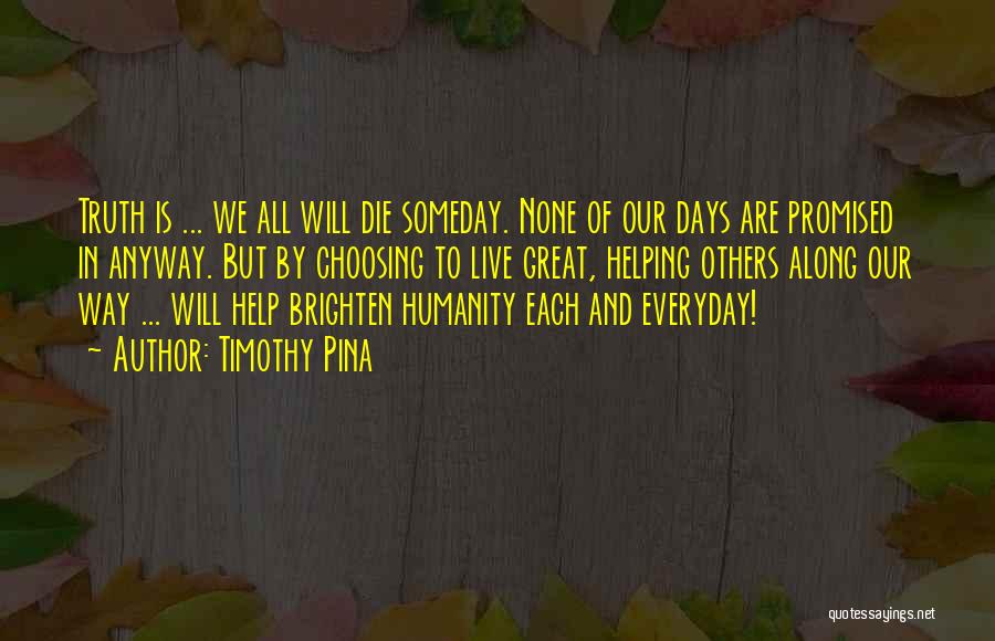 Timothy Pina Quotes: Truth Is ... We All Will Die Someday. None Of Our Days Are Promised In Anyway. But By Choosing To