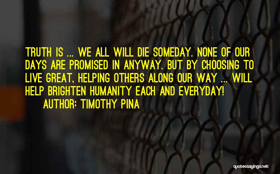Timothy Pina Quotes: Truth Is ... We All Will Die Someday. None Of Our Days Are Promised In Anyway. But By Choosing To