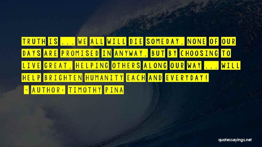 Timothy Pina Quotes: Truth Is ... We All Will Die Someday. None Of Our Days Are Promised In Anyway. But By Choosing To