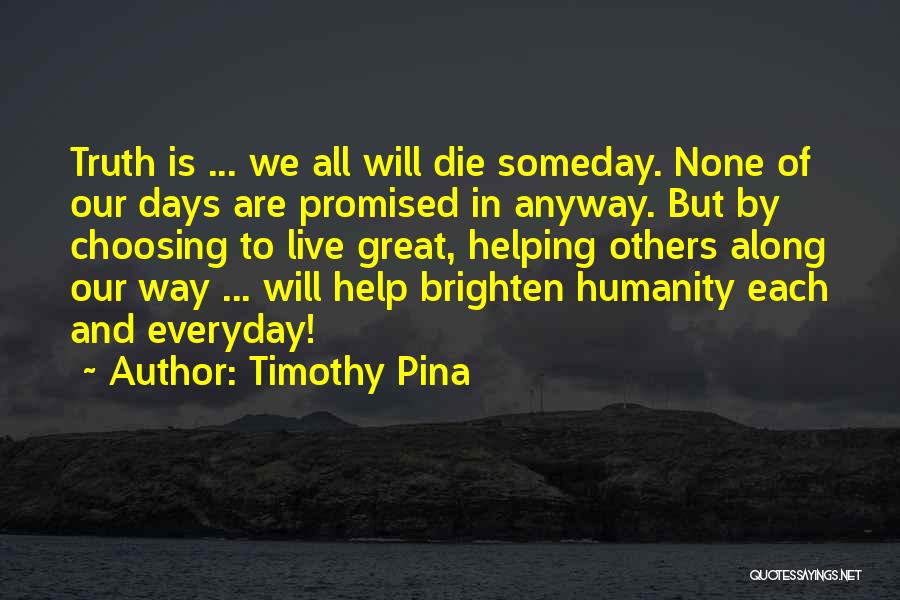 Timothy Pina Quotes: Truth Is ... We All Will Die Someday. None Of Our Days Are Promised In Anyway. But By Choosing To