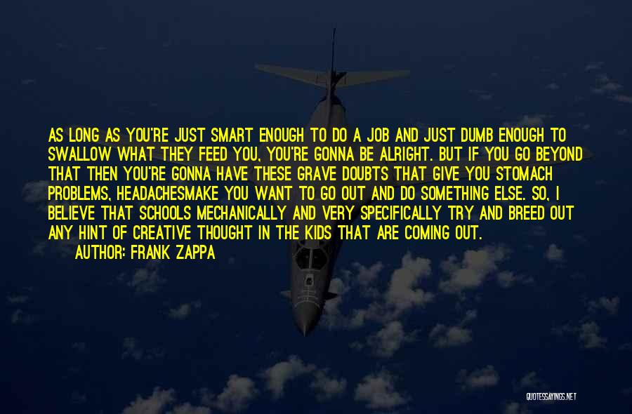 Frank Zappa Quotes: As Long As You're Just Smart Enough To Do A Job And Just Dumb Enough To Swallow What They Feed