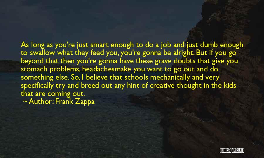 Frank Zappa Quotes: As Long As You're Just Smart Enough To Do A Job And Just Dumb Enough To Swallow What They Feed