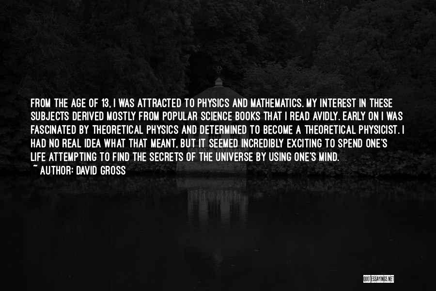 David Gross Quotes: From The Age Of 13, I Was Attracted To Physics And Mathematics. My Interest In These Subjects Derived Mostly From