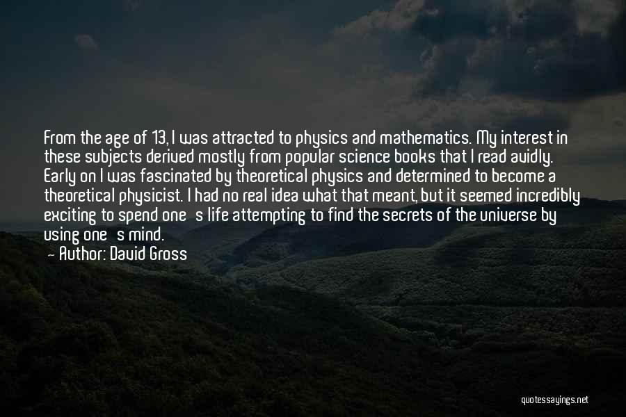 David Gross Quotes: From The Age Of 13, I Was Attracted To Physics And Mathematics. My Interest In These Subjects Derived Mostly From