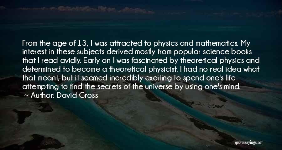 David Gross Quotes: From The Age Of 13, I Was Attracted To Physics And Mathematics. My Interest In These Subjects Derived Mostly From