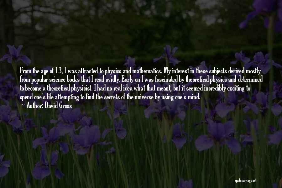 David Gross Quotes: From The Age Of 13, I Was Attracted To Physics And Mathematics. My Interest In These Subjects Derived Mostly From