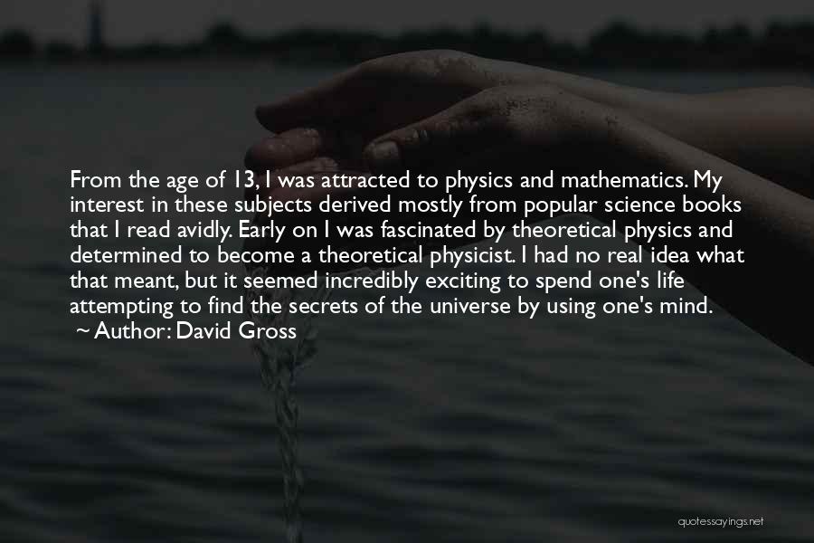David Gross Quotes: From The Age Of 13, I Was Attracted To Physics And Mathematics. My Interest In These Subjects Derived Mostly From