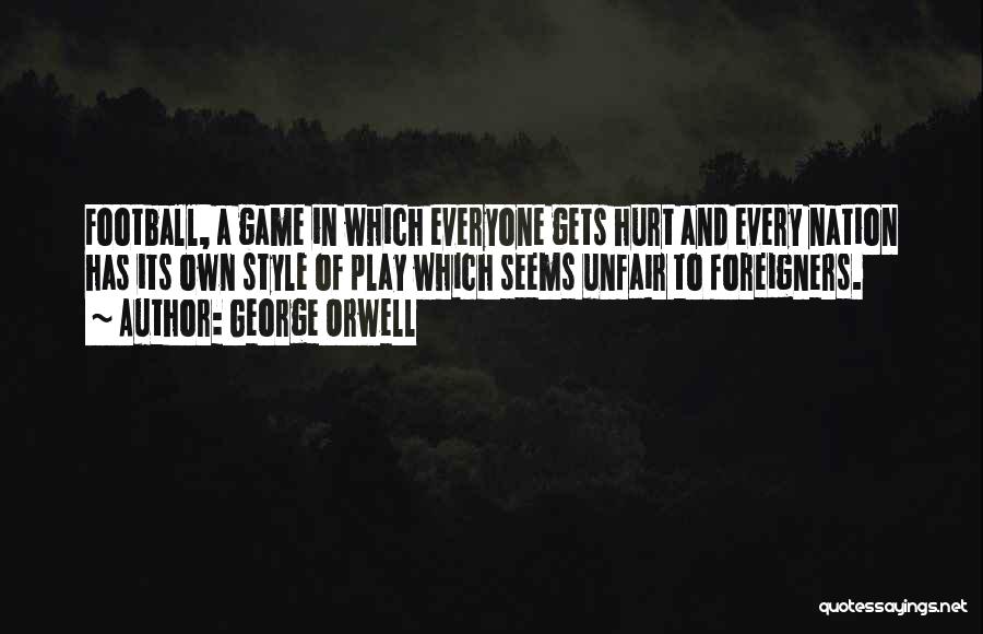 George Orwell Quotes: Football, A Game In Which Everyone Gets Hurt And Every Nation Has Its Own Style Of Play Which Seems Unfair