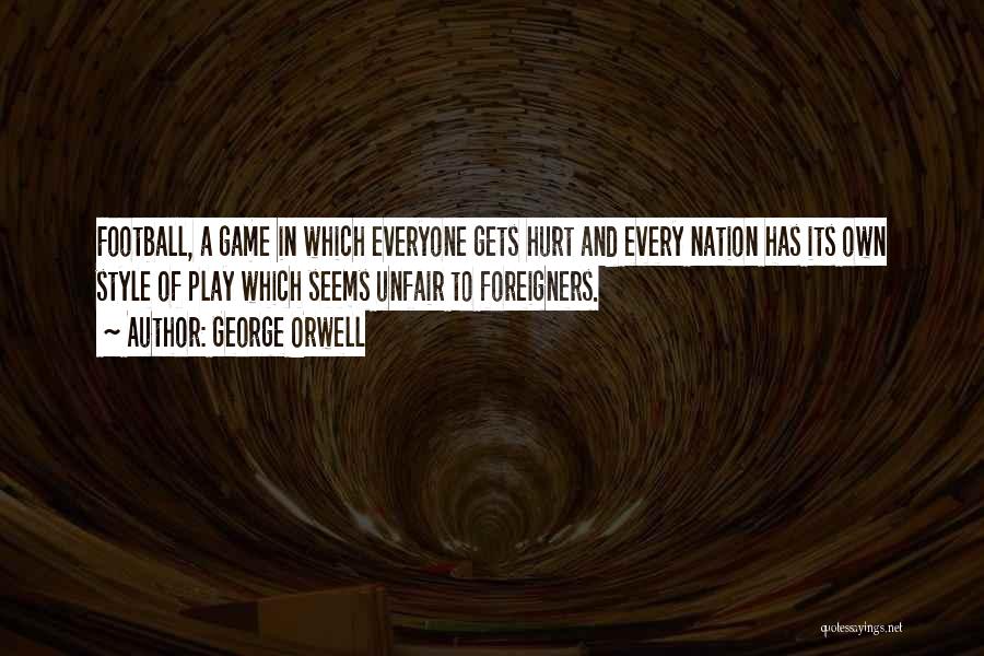 George Orwell Quotes: Football, A Game In Which Everyone Gets Hurt And Every Nation Has Its Own Style Of Play Which Seems Unfair