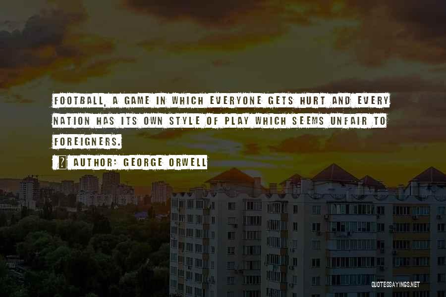 George Orwell Quotes: Football, A Game In Which Everyone Gets Hurt And Every Nation Has Its Own Style Of Play Which Seems Unfair