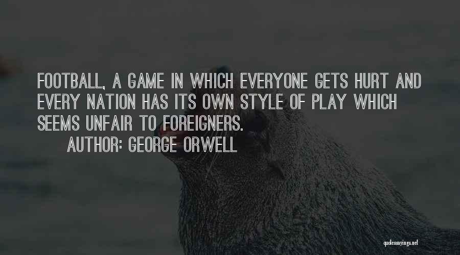 George Orwell Quotes: Football, A Game In Which Everyone Gets Hurt And Every Nation Has Its Own Style Of Play Which Seems Unfair
