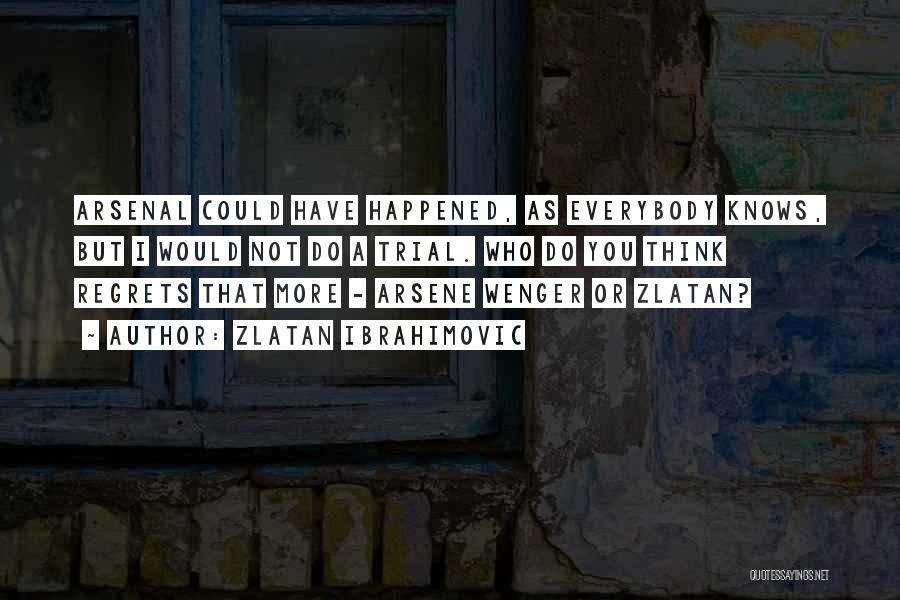 Zlatan Ibrahimovic Quotes: Arsenal Could Have Happened, As Everybody Knows, But I Would Not Do A Trial. Who Do You Think Regrets That
