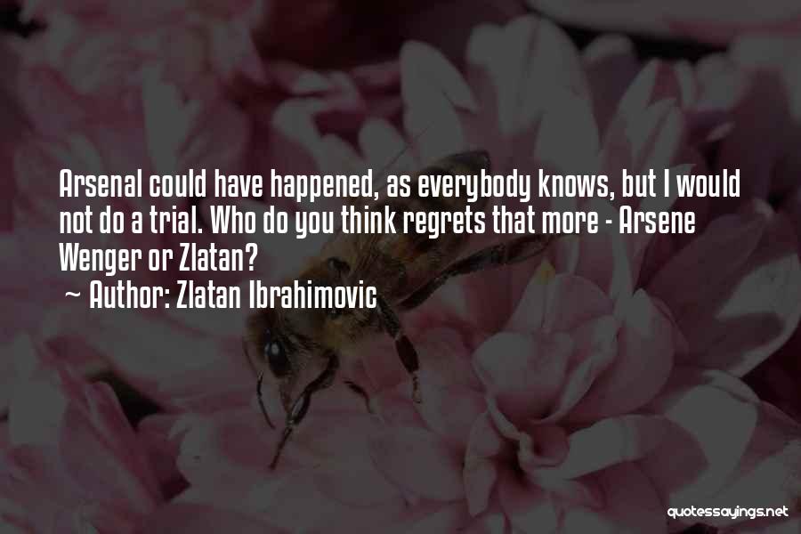 Zlatan Ibrahimovic Quotes: Arsenal Could Have Happened, As Everybody Knows, But I Would Not Do A Trial. Who Do You Think Regrets That