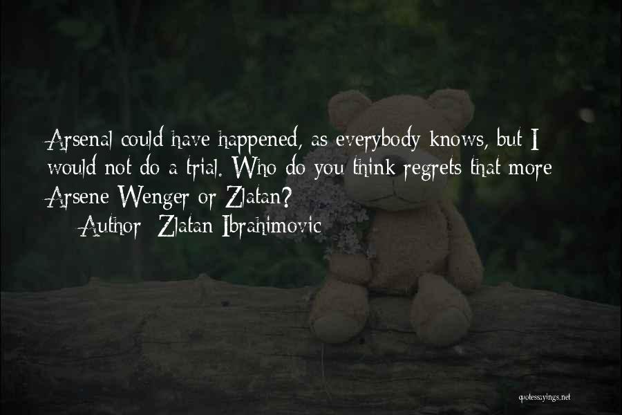 Zlatan Ibrahimovic Quotes: Arsenal Could Have Happened, As Everybody Knows, But I Would Not Do A Trial. Who Do You Think Regrets That