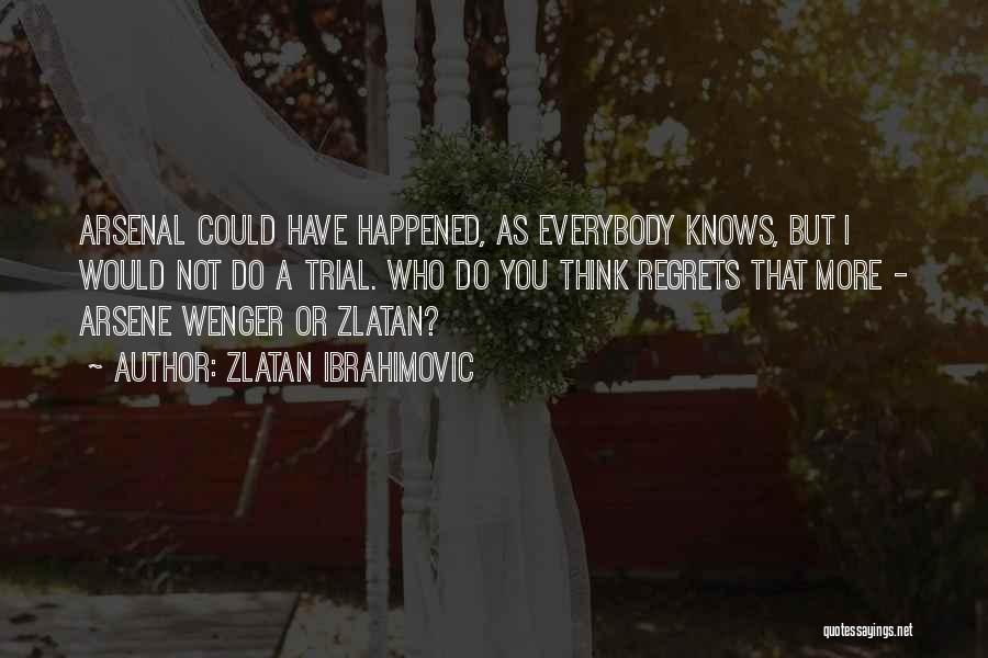 Zlatan Ibrahimovic Quotes: Arsenal Could Have Happened, As Everybody Knows, But I Would Not Do A Trial. Who Do You Think Regrets That