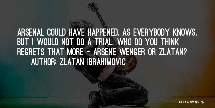 Zlatan Ibrahimovic Quotes: Arsenal Could Have Happened, As Everybody Knows, But I Would Not Do A Trial. Who Do You Think Regrets That