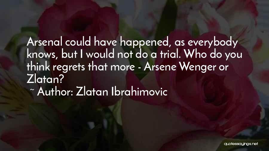 Zlatan Ibrahimovic Quotes: Arsenal Could Have Happened, As Everybody Knows, But I Would Not Do A Trial. Who Do You Think Regrets That